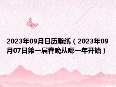 2023年09月日历壁纸（2023年09月07日第一届春晚从哪一年开始）