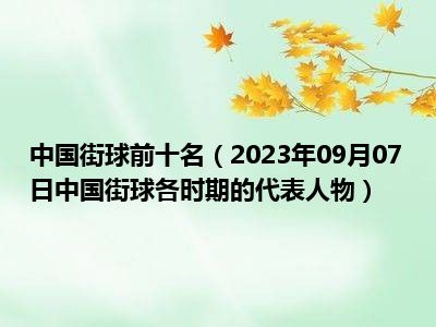 中国街球前十名（2023年09月07日中国街球各时期的代表人物）