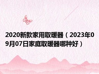 2020新款家用取暖器（2023年09月07日家庭取暖器哪种好）