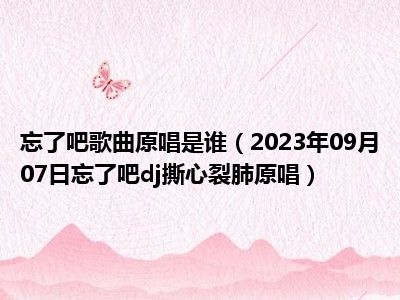 忘了吧歌曲原唱是谁（2023年09月07日忘了吧dj撕心裂肺原唱）