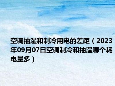 空调抽湿和制冷用电的差距（2023年09月07日空调制冷和抽湿哪个耗电量多）