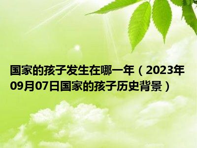 国家的孩子发生在哪一年（2023年09月07日国家的孩子历史背景）