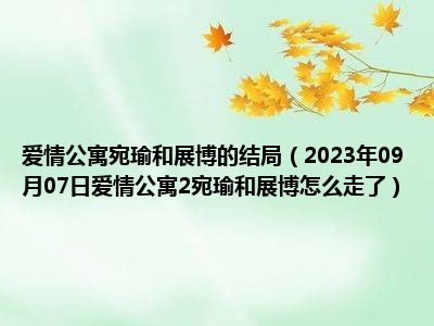 爱情公寓宛瑜和展博的结局（2023年09月07日爱情公寓2宛瑜和展博怎么走了）