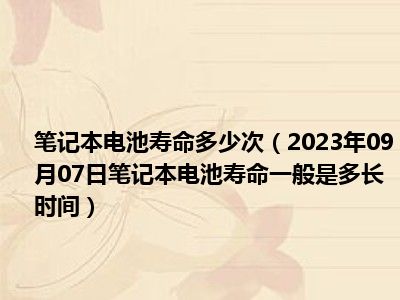 笔记本电池寿命多少次（2023年09月07日笔记本电池寿命一般是多长时间）