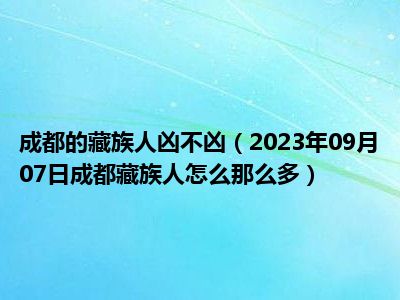 成都的藏族人凶不凶（2023年09月07日成都藏族人怎么那么多）