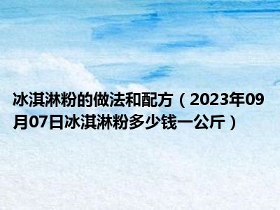 冰淇淋粉的做法和配方（2023年09月07日冰淇淋粉多少钱一公斤）