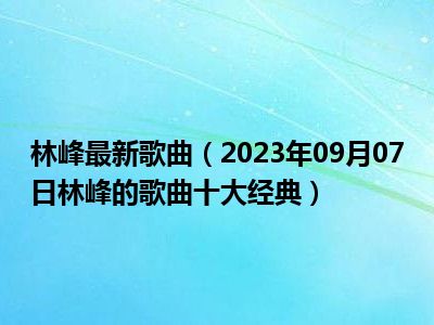 林峰最新歌曲（2023年09月07日林峰的歌曲十大经典）