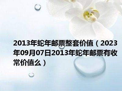 2013年蛇年邮票整套价值（2023年09月07日2013年蛇年邮票有收常价值么）