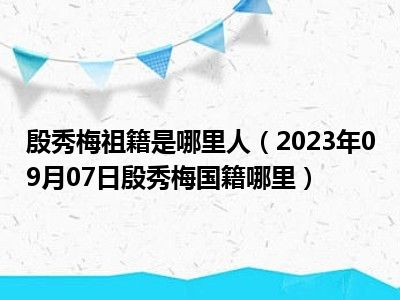 殷秀梅祖籍是哪里人（2023年09月07日殷秀梅国籍哪里）