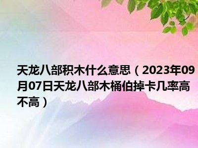 天龙八部积木什么意思（2023年09月07日天龙八部木桶伯掉卡几率高不高）