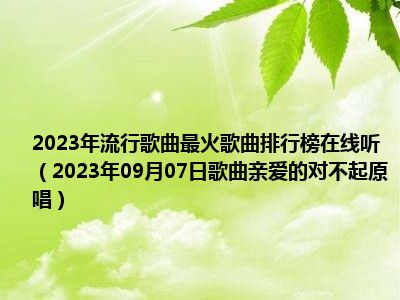 2023年流行歌曲最火歌曲排行榜在线听（2023年09月07日歌曲亲爱的对不起原唱）