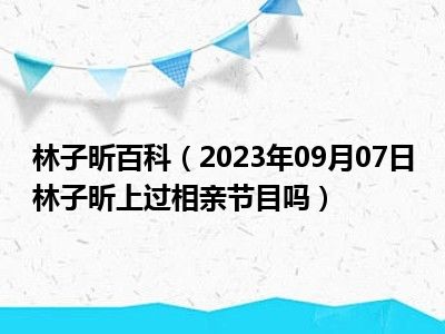 林子昕百科（2023年09月07日林子昕上过相亲节目吗）