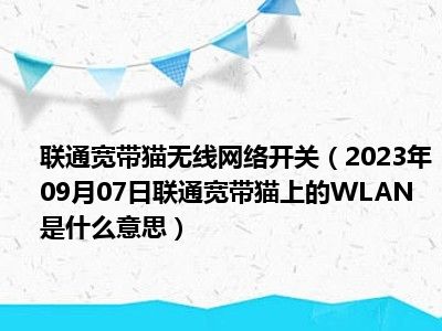 联通宽带猫无线网络开关（2023年09月07日联通宽带猫上的WLAN是什么意思）