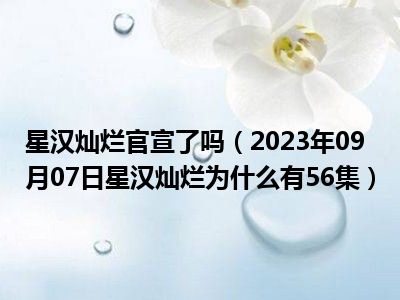 星汉灿烂官宣了吗（2023年09月07日星汉灿烂为什么有56集）