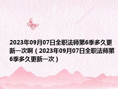 2023年09月07日全职法师第6季多久更新一次啊（2023年09月07日全职法师第6季多久更新一次）