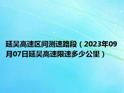 延吴高速区间测速路段（2023年09月07日延吴高速限速多少公里）
