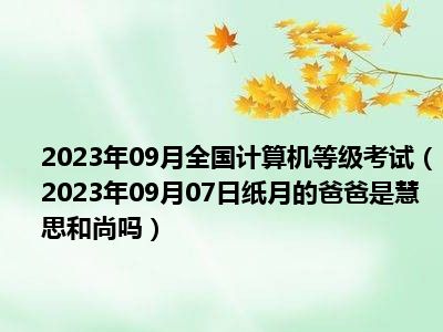 2023年09月全国计算机等级考试（2023年09月07日纸月的爸爸是慧思和尚吗）