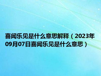 喜闻乐见是什么意思解释（2023年09月07日喜闻乐见是什么意思）