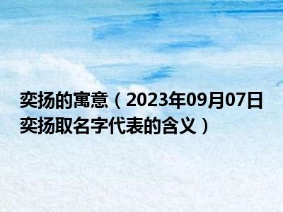 奕扬的寓意（2023年09月07日奕扬取名字代表的含义）