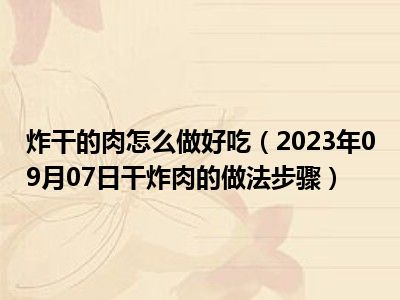 炸干的肉怎么做好吃（2023年09月07日干炸肉的做法步骤）