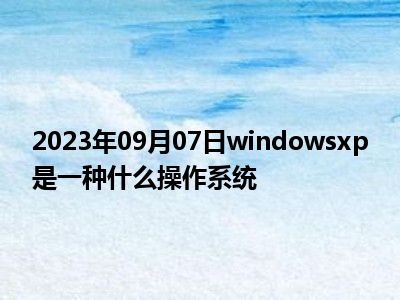 2023年09月07日windowsxp是一种什么操作系统