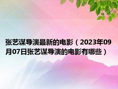 张艺谋导演最新的电影（2023年09月07日张艺谋导演的电影有哪些）