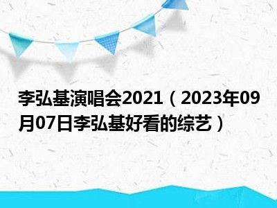 李弘基演唱会2021（2023年09月07日李弘基好看的综艺）
