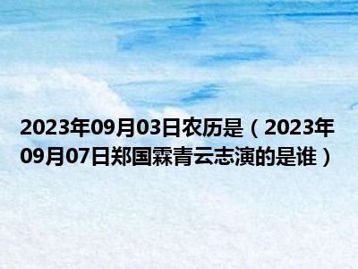 2023年09月03日农历是（2023年09月07日郑国霖青云志演的是谁）