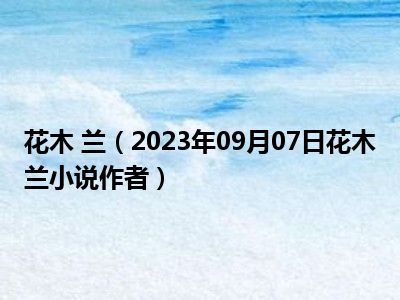 花木 兰（2023年09月07日花木兰小说作者）