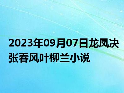 2023年09月07日龙凤决张春风叶柳兰小说