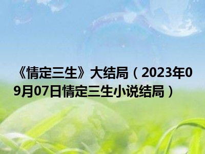 《情定三生》大结局（2023年09月07日情定三生小说结局）