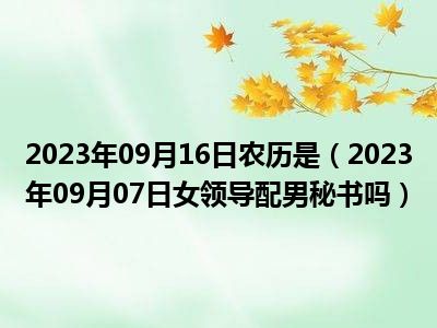 2023年09月16日农历是（2023年09月07日女领导配男秘书吗）