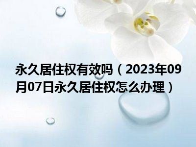 永久居住权有效吗（2023年09月07日永久居住权怎么办理）