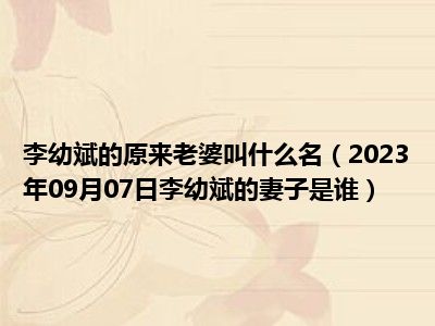 李幼斌的原来老婆叫什么名（2023年09月07日李幼斌的妻子是谁）