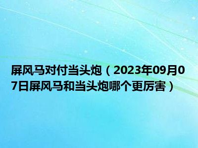 屏风马对付当头炮（2023年09月07日屏风马和当头炮哪个更厉害）