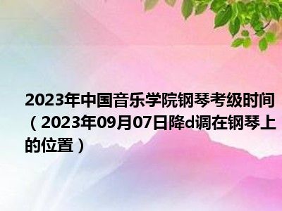 2023年中国音乐学院钢琴考级时间（2023年09月07日降d调在钢琴上的位置）