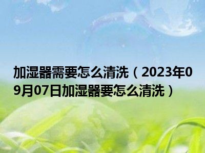 加湿器需要怎么清洗（2023年09月07日加湿器要怎么清洗）