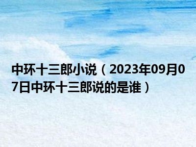 中环十三郎小说（2023年09月07日中环十三郎说的是谁）