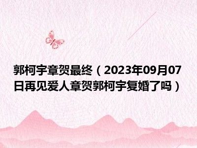 郭柯宇章贺最终（2023年09月07日再见爱人章贺郭柯宇复婚了吗）