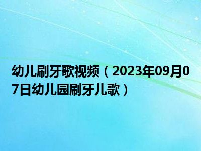 幼儿刷牙歌视频（2023年09月07日幼儿园刷牙儿歌）