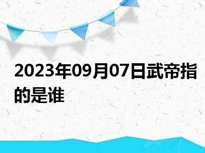 2023年09月07日武帝指的是谁