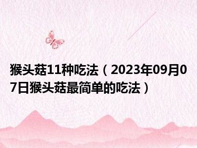 猴头菇11种吃法（2023年09月07日猴头菇最简单的吃法）