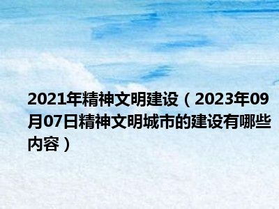 2021年精神文明建设（2023年09月07日精神文明城市的建设有哪些内容）