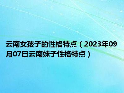 云南女孩子的性格特点（2023年09月07日云南妹子性格特点）