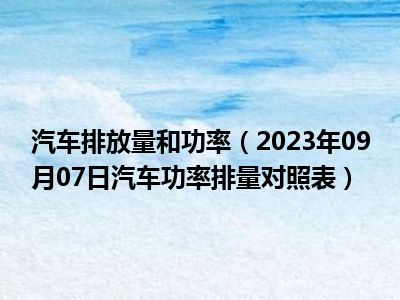 汽车排放量和功率（2023年09月07日汽车功率排量对照表）