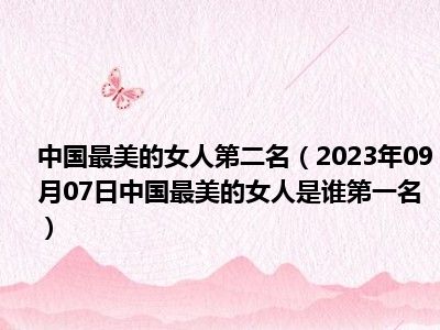 中国最美的女人第二名（2023年09月07日中国最美的女人是谁第一名）