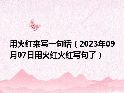 用火红来写一句话（2023年09月07日用火红火红写句子）