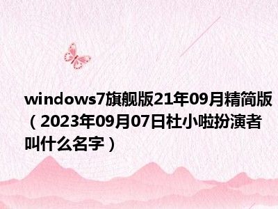 windows7旗舰版21年09月精简版（2023年09月07日杜小啦扮演者叫什么名字）