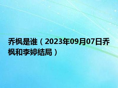 乔枫是谁（2023年09月07日乔枫和李婷结局）