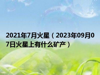 2021年7月火星（2023年09月07日火星上有什么矿产）